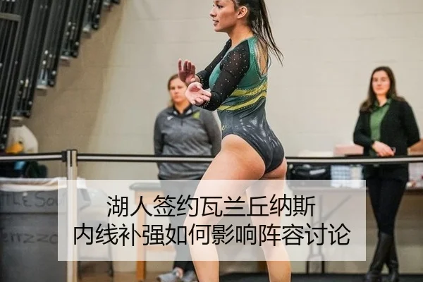 湖人签约瓦兰丘纳斯 内线补强如何影响阵容讨论